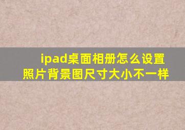 ipad桌面相册怎么设置照片背景图尺寸大小不一样