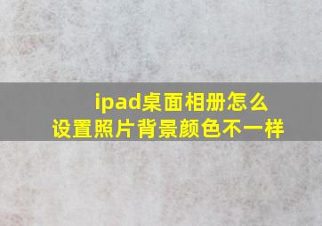 ipad桌面相册怎么设置照片背景颜色不一样