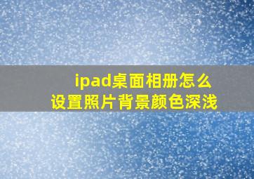 ipad桌面相册怎么设置照片背景颜色深浅