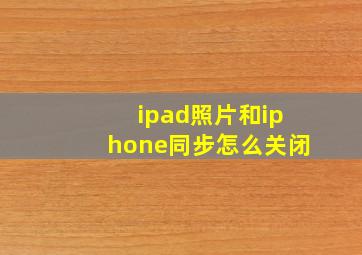 ipad照片和iphone同步怎么关闭