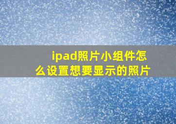 ipad照片小组件怎么设置想要显示的照片