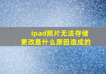 ipad照片无法存储更改是什么原因造成的