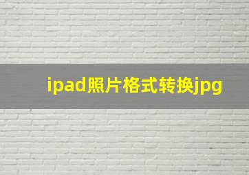 ipad照片格式转换jpg