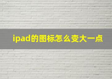 ipad的图标怎么变大一点