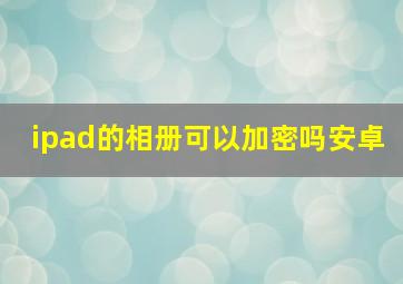 ipad的相册可以加密吗安卓