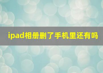 ipad相册删了手机里还有吗