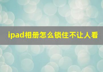 ipad相册怎么锁住不让人看