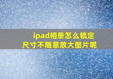 ipad相册怎么锁定尺寸不随意放大图片呢