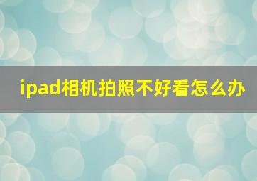 ipad相机拍照不好看怎么办