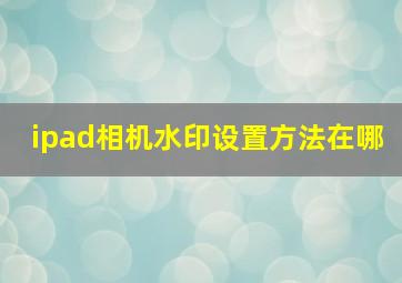 ipad相机水印设置方法在哪