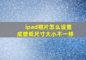 ipad相片怎么设置成壁纸尺寸大小不一样