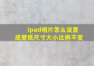 ipad相片怎么设置成壁纸尺寸大小比例不变