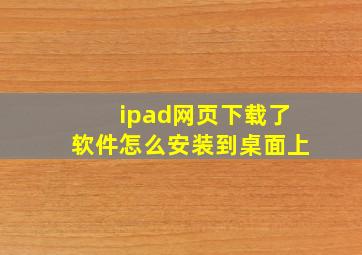 ipad网页下载了软件怎么安装到桌面上