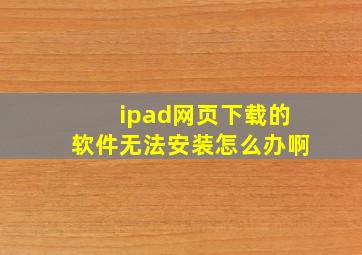 ipad网页下载的软件无法安装怎么办啊