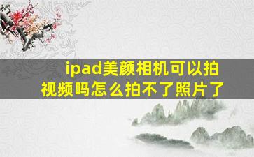 ipad美颜相机可以拍视频吗怎么拍不了照片了