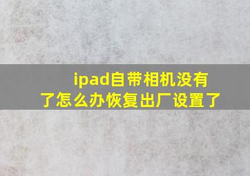 ipad自带相机没有了怎么办恢复出厂设置了