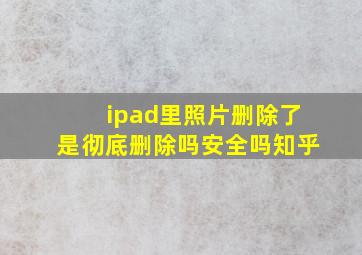 ipad里照片删除了是彻底删除吗安全吗知乎