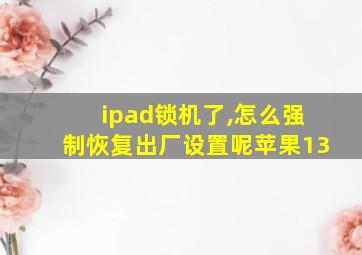 ipad锁机了,怎么强制恢复出厂设置呢苹果13