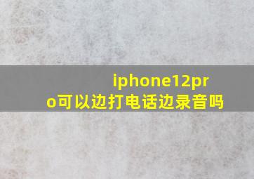 iphone12pro可以边打电话边录音吗