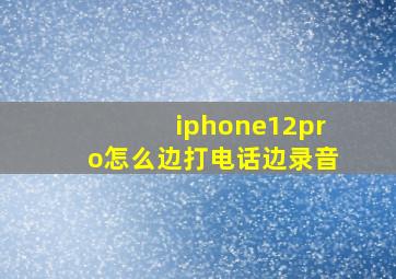 iphone12pro怎么边打电话边录音