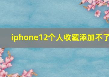 iphone12个人收藏添加不了