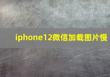 iphone12微信加载图片慢