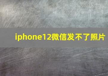 iphone12微信发不了照片