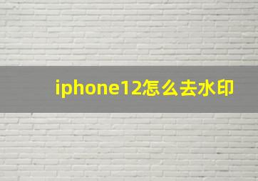 iphone12怎么去水印