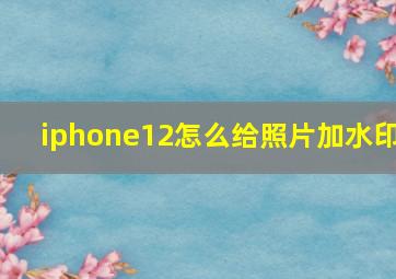 iphone12怎么给照片加水印