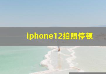 iphone12拍照停顿