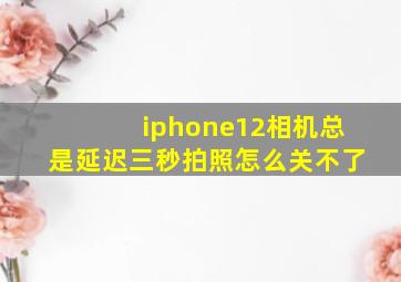 iphone12相机总是延迟三秒拍照怎么关不了