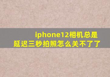 iphone12相机总是延迟三秒拍照怎么关不了了