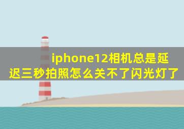 iphone12相机总是延迟三秒拍照怎么关不了闪光灯了