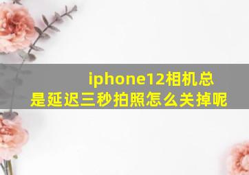 iphone12相机总是延迟三秒拍照怎么关掉呢