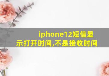 iphone12短信显示打开时间,不是接收时间