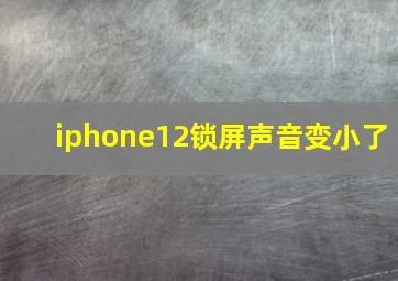 iphone12锁屏声音变小了