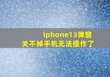 iphone13弹窗关不掉手机无法操作了