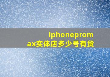 iphonepromax实体店多少号有货