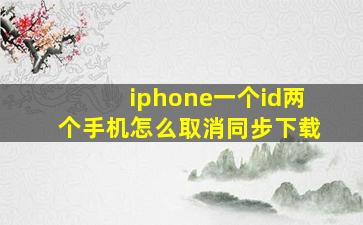 iphone一个id两个手机怎么取消同步下载