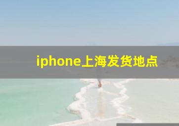 iphone上海发货地点