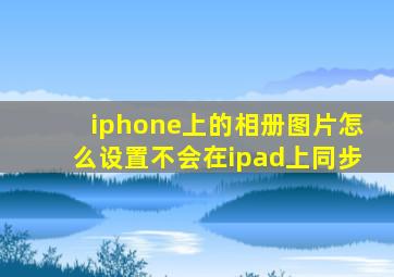 iphone上的相册图片怎么设置不会在ipad上同步