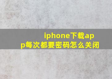 iphone下载app每次都要密码怎么关闭