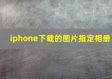 iphone下载的图片指定相册