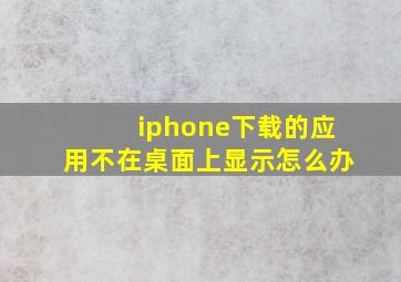 iphone下载的应用不在桌面上显示怎么办