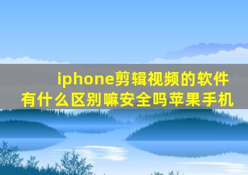 iphone剪辑视频的软件有什么区别嘛安全吗苹果手机