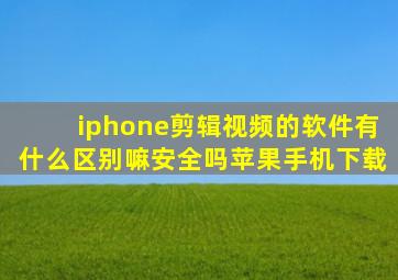 iphone剪辑视频的软件有什么区别嘛安全吗苹果手机下载