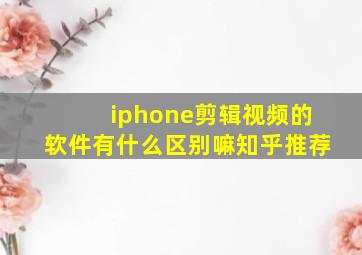 iphone剪辑视频的软件有什么区别嘛知乎推荐