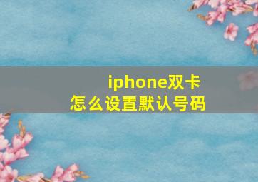 iphone双卡怎么设置默认号码