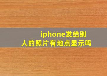 iphone发给别人的照片有地点显示吗