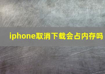 iphone取消下载会占内存吗